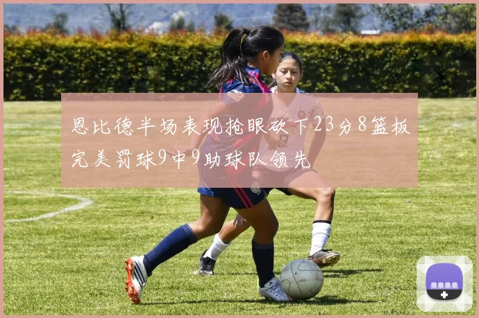 恩比德半场表现抢眼砍下23分8篮板完美罚球9中9助球队领先