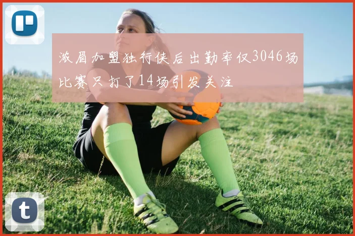 浓眉加盟独行侠后出勤率仅3046场比赛只打了14场引发关注