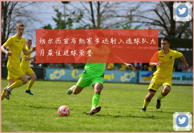 切尔西宣布凯塞多远射入选球队九月最佳进球荣誉