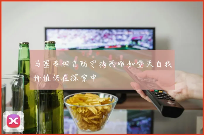马塞洛坦言防守梅西难如登天自我价值仍在探索中