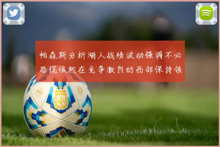 帕森斯分析湖人战绩波动强调不必恐慌依然在竞争激烈的西部保持领先