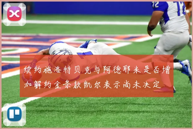 续约施洛特贝克与阿德耶米是否增加解约金条款凯尔表示尚未决定