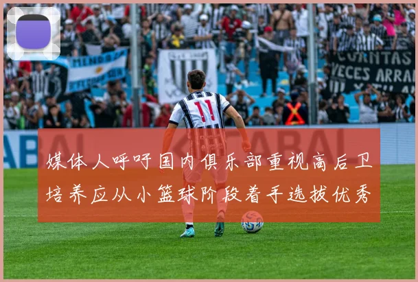 媒体人呼吁国内俱乐部重视高后卫培养应从小篮球阶段着手选拔优秀前锋