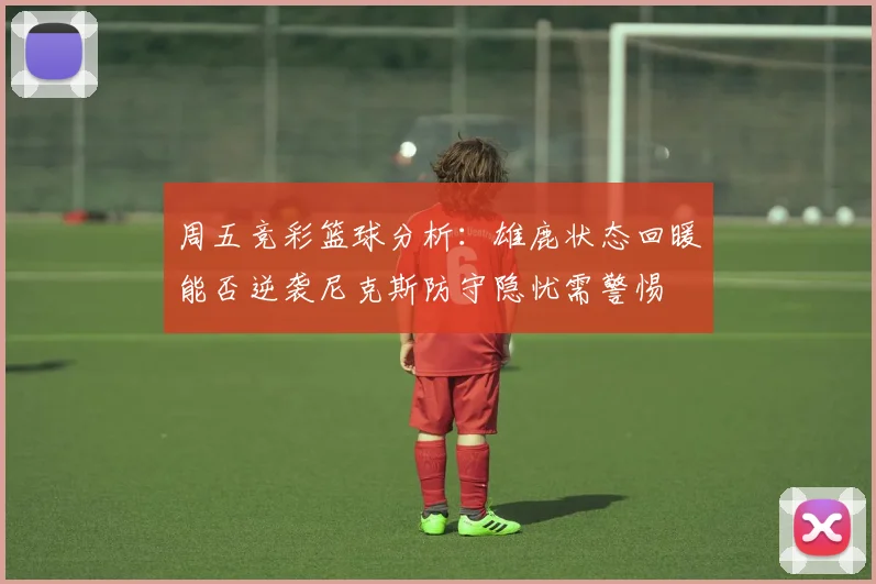 周五竞彩篮球分析：雄鹿状态回暖能否逆袭尼克斯防守隐忧需警惕