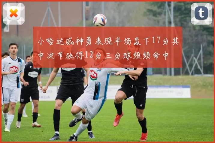 小哈达威神勇表现半场轰下17分其中次节独得12分三分球频频命中