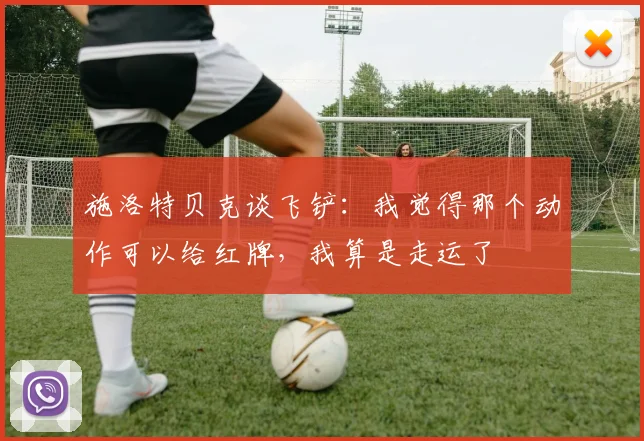 施洛特贝克谈飞铲：我觉得那个动作可以给红牌，我算是走运了