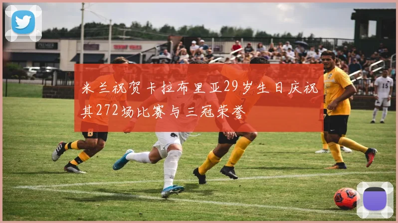 米兰祝贺卡拉布里亚29岁生日庆祝其272场比赛与三冠荣誉