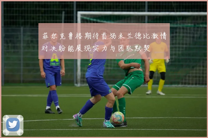 菲尔克鲁格期待首场米兰德比激情对决盼能展现实力与团队默契