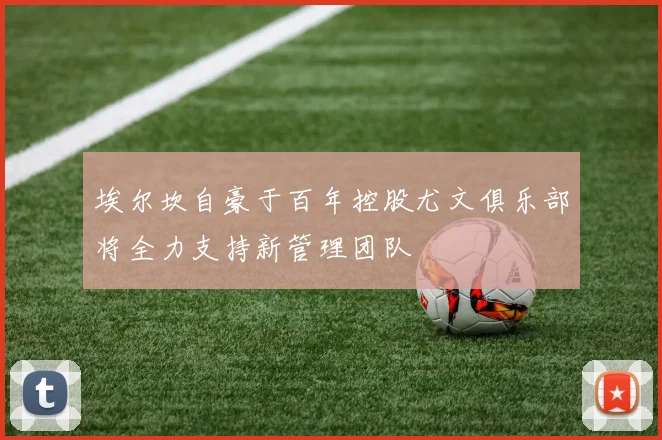 埃尔坎自豪于百年控股尤文俱乐部将全力支持新管理团队