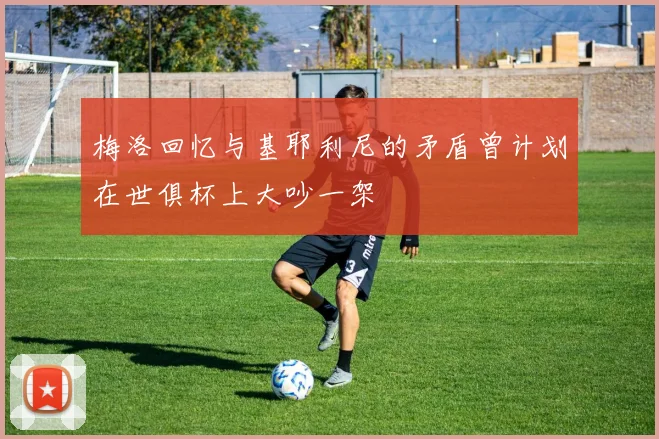 梅洛回忆与基耶利尼的矛盾曾计划在世俱杯上大吵一架