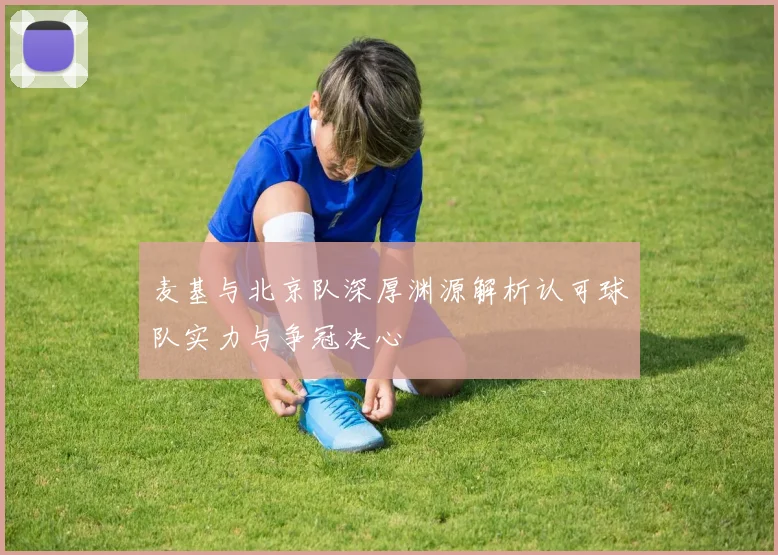 麦基与北京队深厚渊源解析认可球队实力与争冠决心