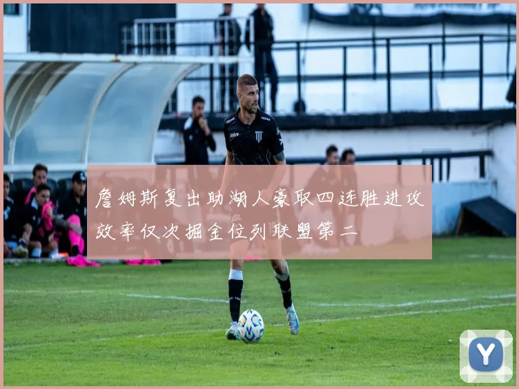 詹姆斯复出助湖人豪取四连胜进攻效率仅次掘金位列联盟第二
