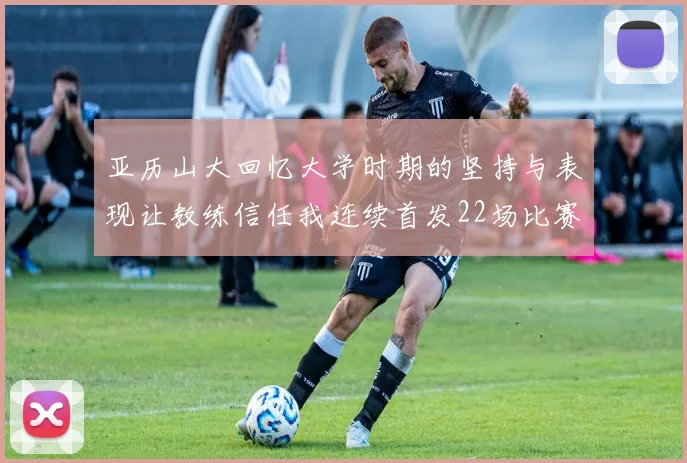亚历山大回忆大学时期的坚持与表现让教练信任我连续首发22场比赛