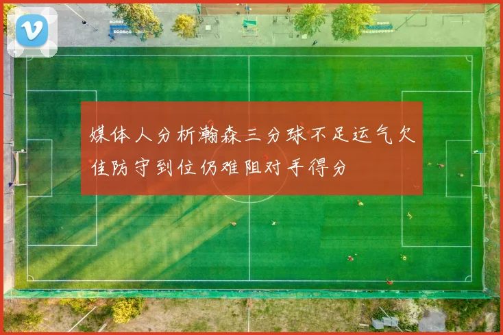 媒体人分析瀚森三分球不足运气欠佳防守到位仍难阻对手得分
