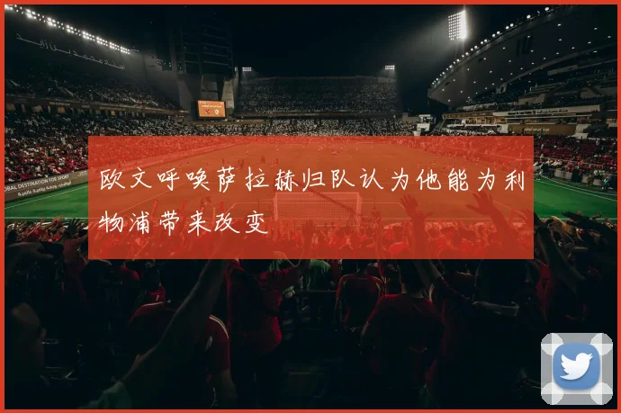 欧文呼唤萨拉赫归队认为他能为利物浦带来改变
