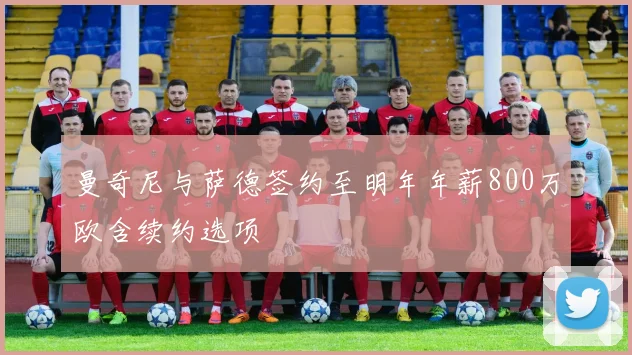 曼奇尼与萨德签约至明年年薪800万欧含续约选项