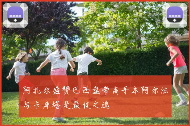 阿扎尔盛赞巴西盘带高手本阿尔法与卡库塔是最佳之选