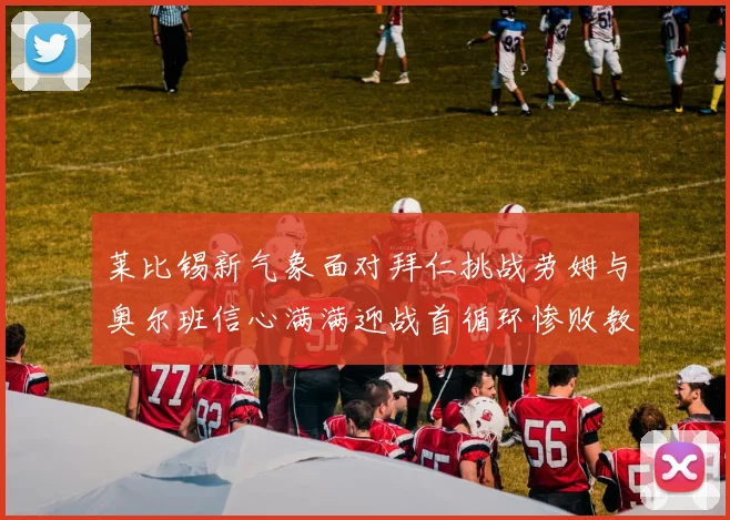 莱比锡新气象面对拜仁挑战劳姆与奥尔班信心满满迎战首循环惨败教训